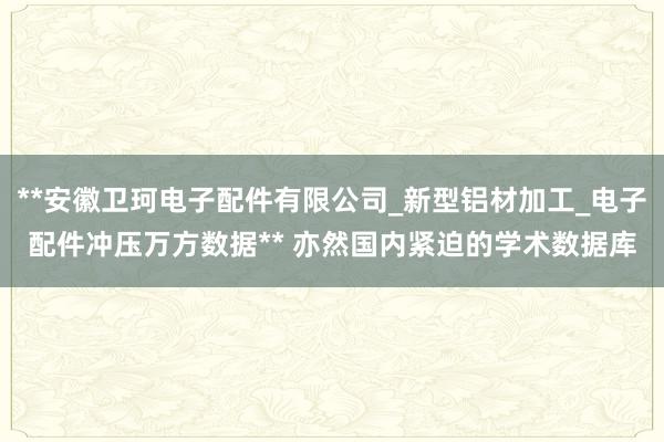 **安徽卫珂电子配件有限公司_新型铝材加工_电子配件冲压万方数据** 亦然国内紧迫的学术数据库