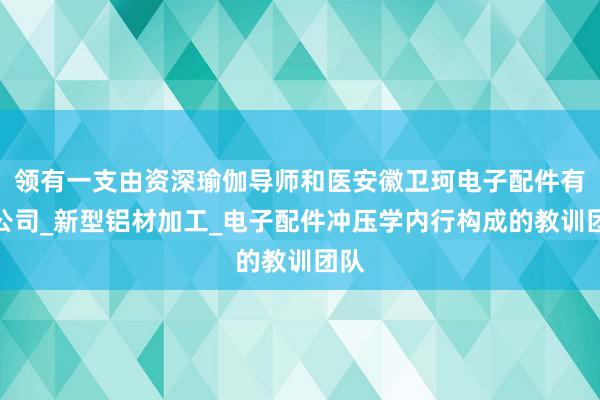 领有一支由资深瑜伽导师和医安徽卫珂电子配件有限公司_新型铝材加工_电子配件冲压学内行构成的教训团队