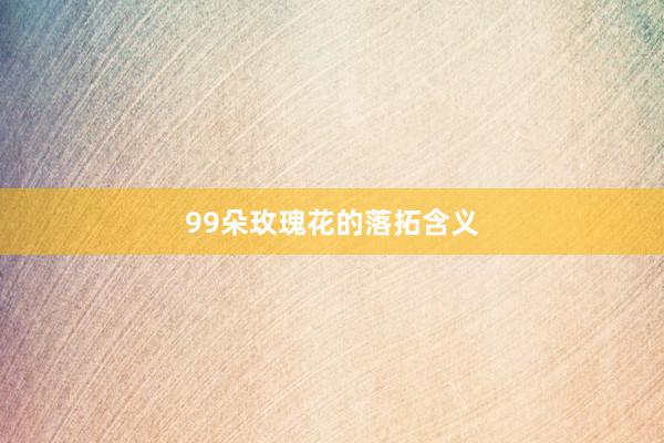 99朵玫瑰花的落拓含义