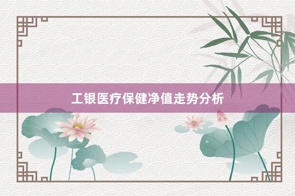 工银医疗保健净值走势分析