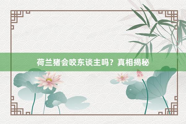 荷兰猪会咬东谈主吗?真相揭秘